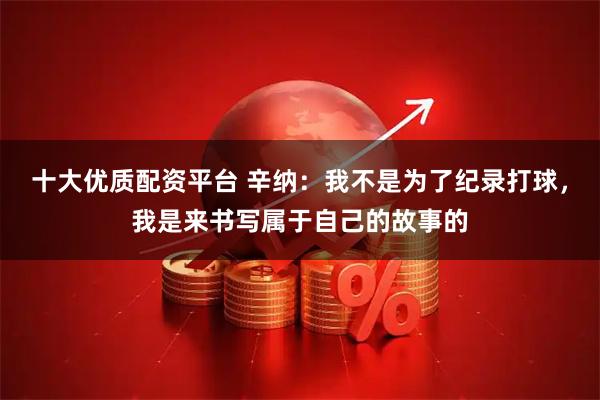 十大优质配资平台 辛纳:我不是为了纪录打球,我是来书写属于自己的故事的
