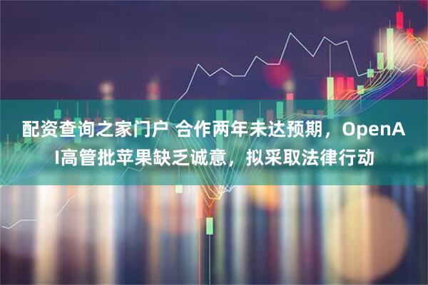 配资查询之家门户 合作两年未达预期，OpenAI高管批苹果缺乏诚意，拟采取法律行动