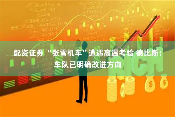 配资证券 “张雪机车”遭遇高温考验 德比斯:车队已明确改进方向