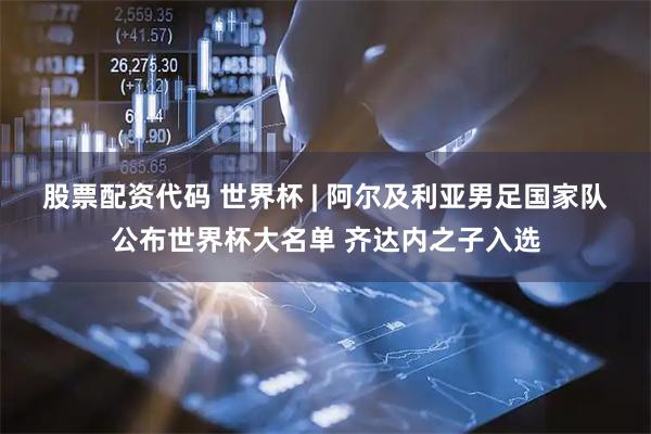 股票配资代码 世界杯 | 阿尔及利亚男足国家队公布世界杯大名单 齐达内之子入选