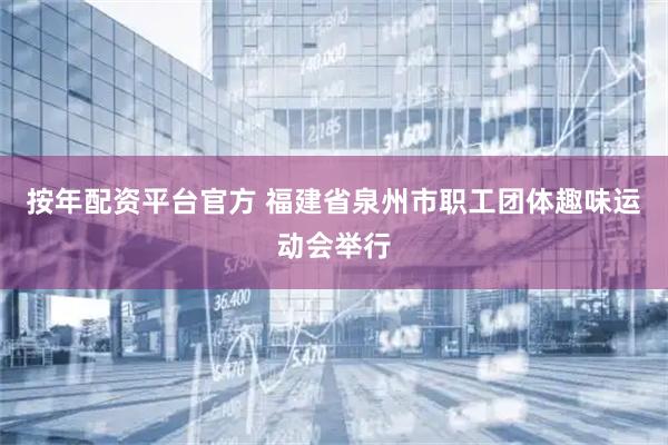 按年配资平台官方 福建省泉州市职工团体趣味运动会举行