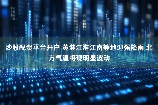 炒股配资平台开户 黄淮江淮江南等地迎强降雨 北方气温将现明显波动