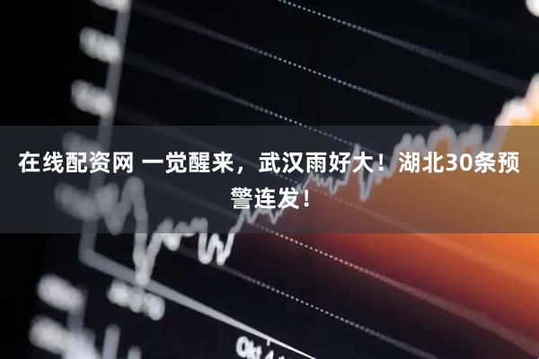 在线配资网 一觉醒来，武汉雨好大！湖北30条预警连发！