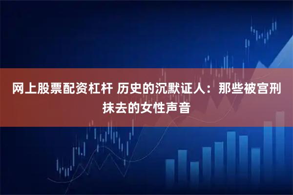网上股票配资杠杆 历史的沉默证人：那些被宫刑抹去的女性声音