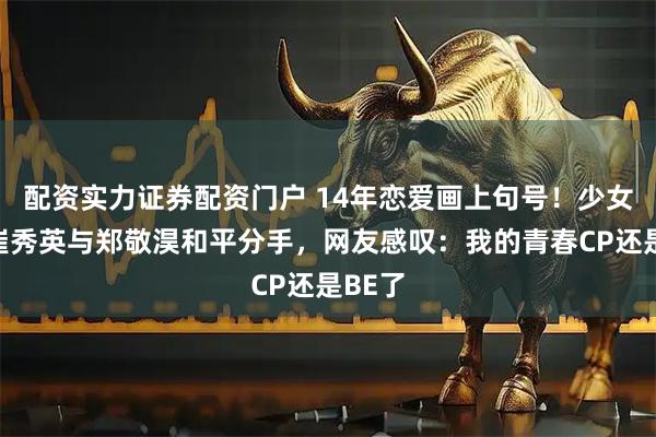 配资实力证券配资门户 14年恋爱画上句号！少女时代崔秀英与郑敬淏和平分手，网友感叹：我的青春CP还是BE了