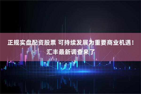 正规实盘配资股票 可持续发展为重要商业机遇！汇丰最新调查来了