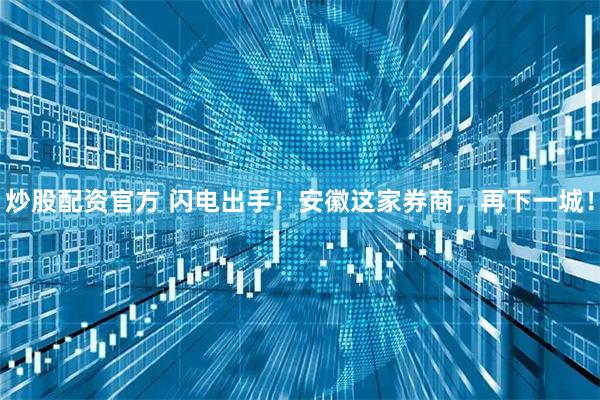 炒股配资官方 闪电出手！安徽这家券商，再下一城！